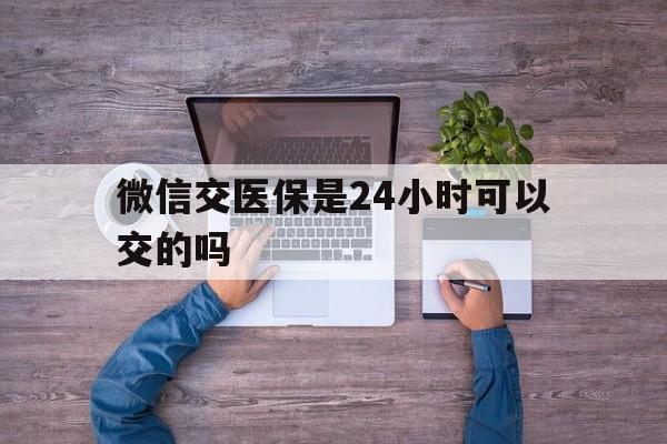 龙口最新微信交医保是24小时可以交的吗方法分析(最方便真实的龙口微信上交医保多久到账方法)
